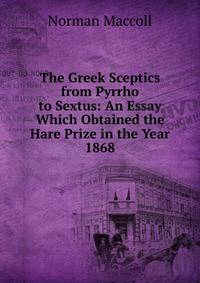 The Greek Sceptics from Pyrrho to Sextus: An Essay Which Obtained the Hare Prize in the Year 1868