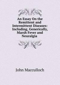 An Essay On the Remittent and Intermittent Diseases: Including, Generically, Marsh Fever and Neuralgia .