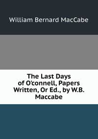 The Last Days of O'connell, Papers Written, Or Ed., by W.B. Maccabe