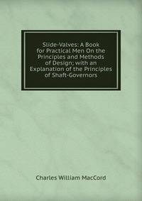 Slide-Valves: A Book for Practical Men On the Principles and Methods of Design; with an Explanation of the Principles of Shaft-Governors
