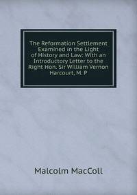 The Reformation Settlement Examined in the Light of History and Law: With an Introductory Letter to the Right Hon. Sir William Vernon Harcourt, M. P.