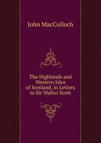 The Highlands and Western Isles of Scotland, in Letters to Sir Walter Scott