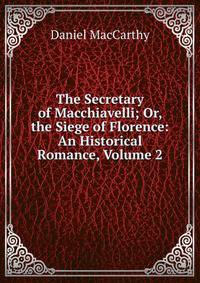 The Secretary of Macchiavelli; Or, the Siege of Florence: An Historical Romance, Volume 2