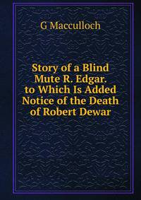 Story of a Blind Mute R. Edgar. to Which Is Added Notice of the Death of Robert Dewar