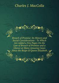 Breach of Promise: Its History and Social Considerations : To Which Are Added a Few Pages On the Law of Breach of Promise and a Glance at Many Amusing Cases Since the Reign of Queen Elizabeth
