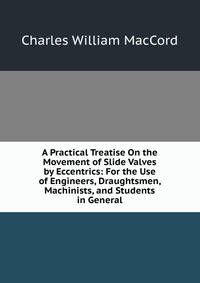 A Practical Treatise On the Movement of Slide Valves by Eccentrics: For the Use of Engineers, Draughtsmen, Machinists, and Students in General