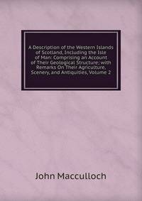 A Description of the Western Islands of Scotland, Including the Isle of Man: Comprising an Account of Their Geological Structure; with Remarks On Their Agriculture, Scenery, and Antiquities, Volume 2