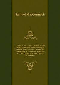 A View of the State of Parties in the United States of America: Being an Attempt to Account for the Present Ascendancy of the Anti-English, Or . in That Country; in Two Letters to a Friend