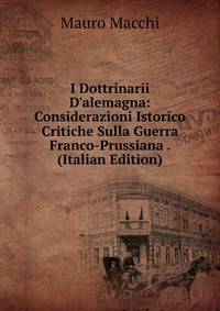 I Dottrinarii D'alemagna: Considerazioni Istorico Critiche Sulla Guerra Franco-Prussiana . (Italian Edition)
