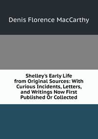 Shelley's Early Life from Original Sources: With Curious Incidents, Letters, and Writings Now First Published Or Collected