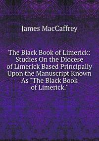 The Black Book of Limerick: Studies On the Diocese of Limerick Based Principally Upon the Manuscript Known As "The Black Book of Limerick."