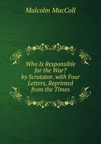Who Is Responsible for the War? by Scrutator. with Four Letters, Reprinted from the Times
