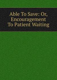 Able To Save: Or, Encouragement To Patient Waiting