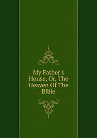My Father's House, Or, The Heaven Of The Bible