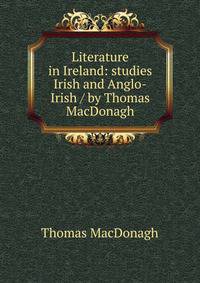 Literature in Ireland: studies Irish and Anglo-Irish / by Thomas MacDonagh