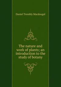 The nature and work of plants; an introduction to the study of botany