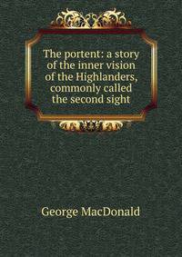 The portent: a story of the inner vision of the Highlanders, commonly called the second sight