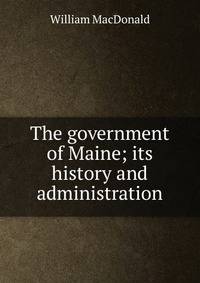 The government of Maine; its history and administration
