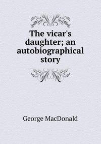 The vicar's daughter; an autobiographical story