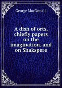 A dish of orts, chiefly papers on the imagination, and on Shakspere