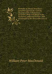 Remarks on Doctor Strachan's pamphlet against the Catholic doctrine of the real presence of Christ's Body and Blood in the Eucharist; addressed by him . and occasioned by the Honorable John El