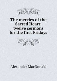 The mercies of the Sacred Heart: twelve sermons for the first Fridays