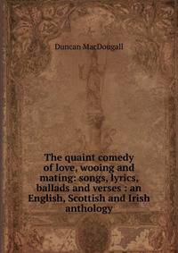 The quaint comedy of love, wooing and mating: songs, lyrics, ballads and verses : an English, Scottish and Irish anthology