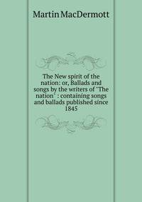 The New spirit of the nation: or, Ballads and songs by the writers of "The nation" : containing songs and ballads published since 1845