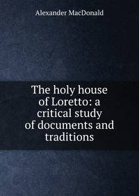 The holy house of Loretto: a critical study of documents and traditions