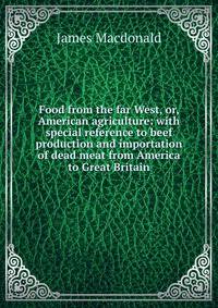Food from the far West, or, American agriculture: with special reference to beef production and importation of dead meat from America to Great Britain