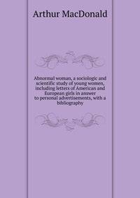 Abnormal woman, a sociologic and scientific study of young women, including letters of American and European girls in answer to personal advertisements, with a bibliography