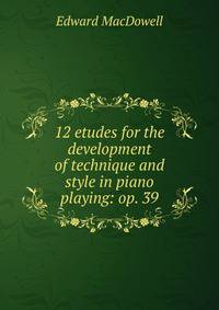 12 etudes for the development of technique and style in piano playing: op. 39