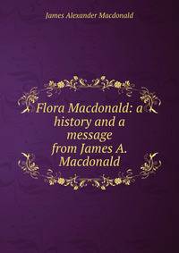 Flora Macdonald: a history and a message from James A. Macdonald