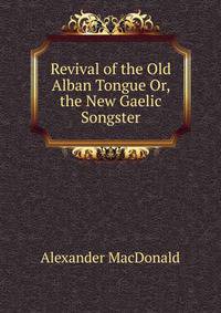 Revival of the Old Alban Tongue Or, the New Gaelic Songster