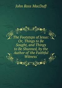 The Footsteps of Jesus: Or, Things to Be Sought, and Things to Be Shunned, by the Author of 'the Faithful Witness'.