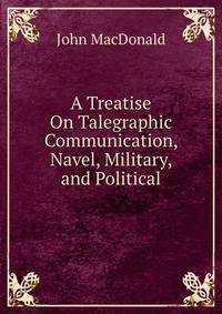A Treatise On Talegraphic Communication, Navel, Military, and Political