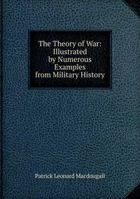 The Theory of War: Illustrated by Numerous Examples from Military History