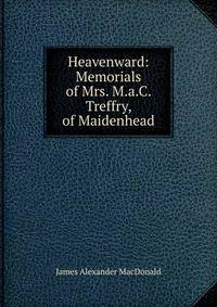 Heavenward: Memorials of Mrs. M.a.C. Treffry, of Maidenhead