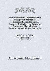 Reminiscences of Diplomatic Life: Being Stray Memories of Personalities and Incidents Connected with Several European Courts and Also with Life in South America Fifty Years Ago