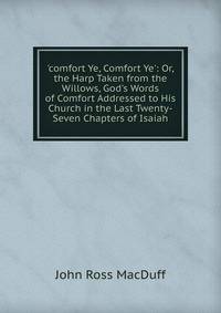 'comfort Ye, Comfort Ye': Or, the Harp Taken from the Willows, God's Words of Comfort Addressed to His Church in the Last Twenty-Seven Chapters of Isaiah