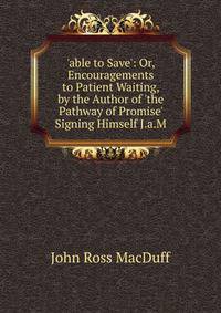'able to Save': Or, Encouragements to Patient Waiting, by the Author of 'the Pathway of Promise' Signing Himself J.a.M