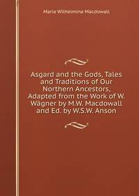 Asgard and the Gods, Tales and Traditions of Our Northern Ancestors, Adapted from the Work of W. Wagner by M.W. Macdowall and Ed. by W.S.W. Anson