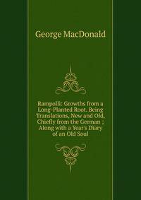 Rampolli: Growths from a Long-Planted Root. Being Translations, New and Old, Chiefly from the German ; Along with a Year's Diary of an Old Soul