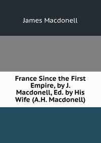 France Since the First Empire, by J. Macdonell, Ed. by His Wife (A.H. Macdonell).