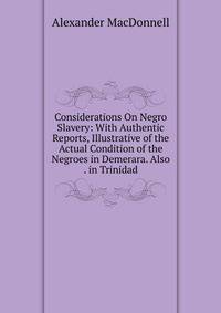 Considerations On Negro Slavery: With Authentic Reports, Illustrative of the Actual Condition of the Negroes in Demerara. Also . in Trinidad