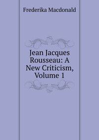 Jean Jacques Rousseau: A New Criticism, Volume 1
