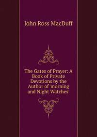 The Gates of Prayer: A Book of Private Devotions by the Author of 'morning and Night Watches'.