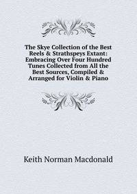 The Skye Collection of the Best Reels &amp; Strathspeys Extant: Embracing Over Four Hundred Tunes Collected from All the Best Sources, Compiled &amp; Arranged for Violin &amp; Piano