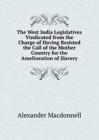 The West India Legislatives Vindicated from the Charge of Having Resisted the Call of the Mother Country for the Amelioration of Slavery