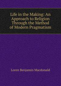 Life in the Making: An Approach to Religion Through the Method of Modern Pragmatism